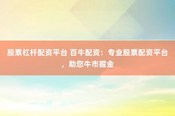 股票杠杆配资平台 百牛配资：专业股票配资平台，助您牛市掘金