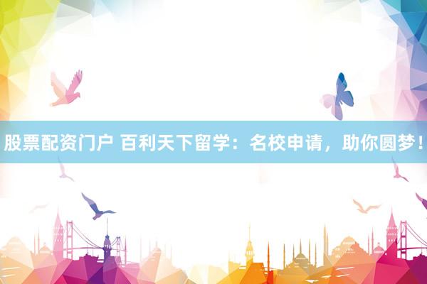 股票配资门户 百利天下留学：名校申请，助你圆梦！