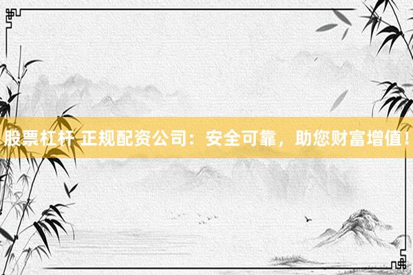 股票杠杆 正规配资公司：安全可靠，助您财富增值！