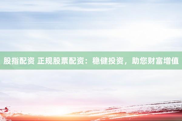 股指配资 正规股票配资：稳健投资，助您财富增值