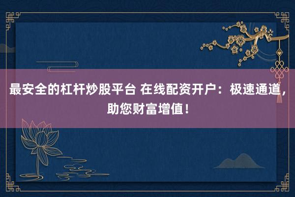 最安全的杠杆炒股平台 在线配资开户：极速通道，助您财富增值！