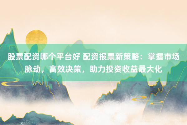 股票配资哪个平台好 配资报票新策略：掌握市场脉动，高效决策，助力投资收益最大化