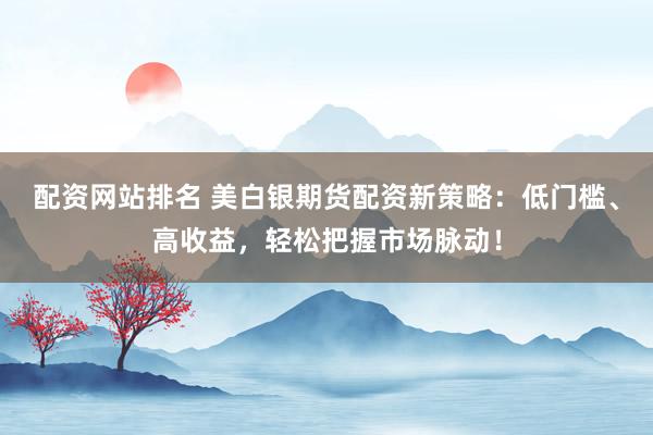 配资网站排名 美白银期货配资新策略：低门槛、高收益，轻松把握市场脉动！