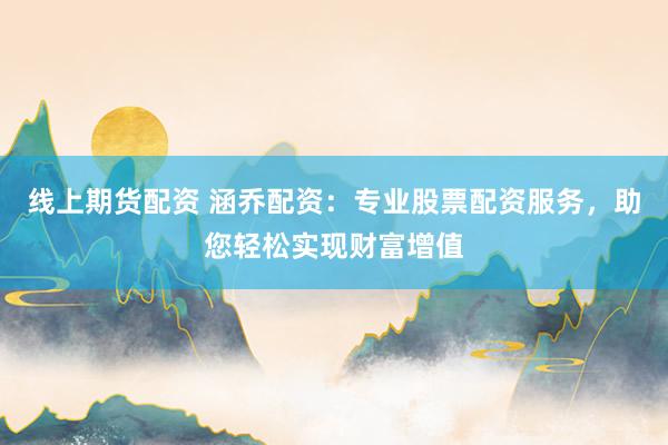 线上期货配资 涵乔配资：专业股票配资服务，助您轻松实现财富增值