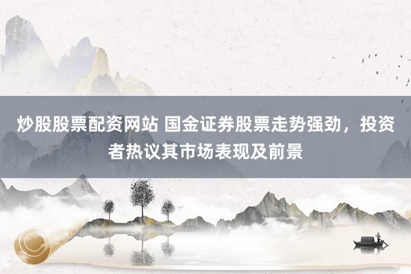 炒股股票配资网站 国金证券股票走势强劲，投资者热议其市场表现及前景
