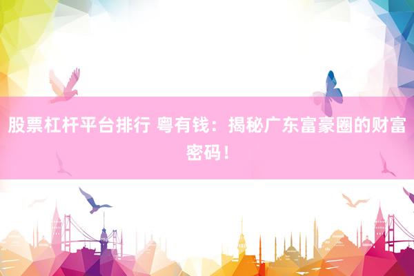 股票杠杆平台排行 粤有钱:揭秘广东富豪圈的财富密码!