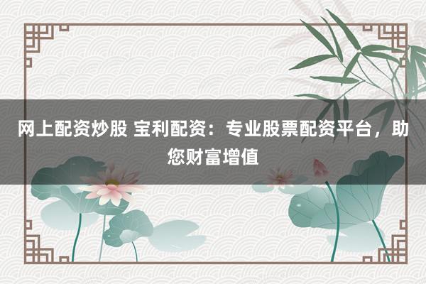 网上配资炒股 宝利配资：专业股票配资平台，助您财富增值