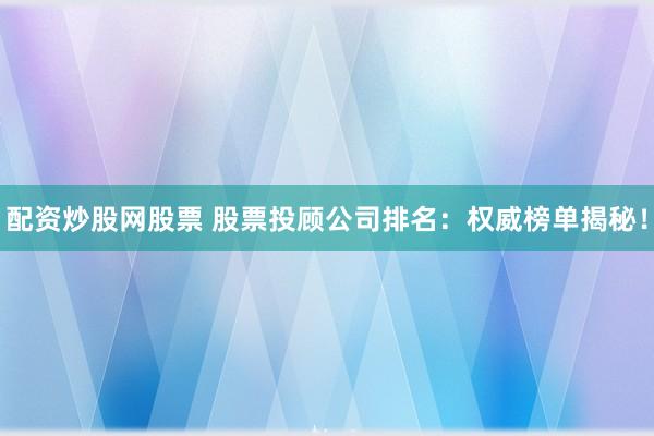配资炒股网股票 股票投顾公司排名：权威榜单揭秘！