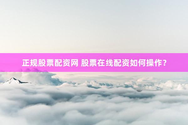 正规股票配资网 股票在线配资如何操作？