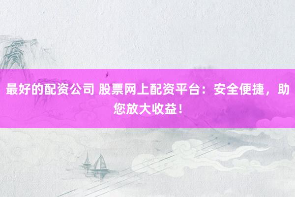 最好的配资公司 股票网上配资平台：安全便捷，助您放大收益！