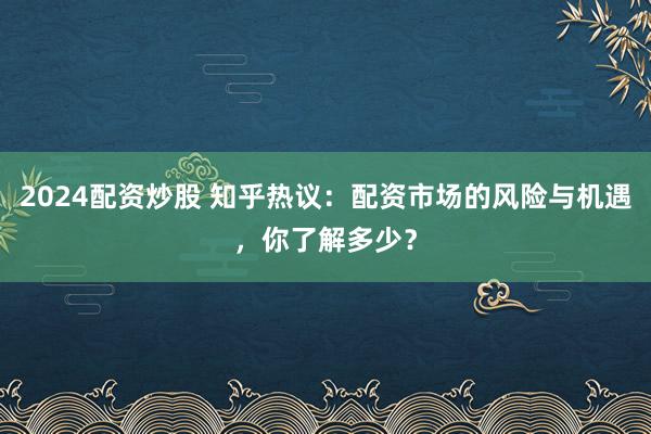 2024配资炒股 知乎热议：配资市场的风险与机遇，你了解多少？