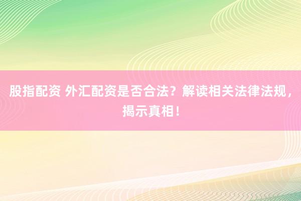 股指配资 外汇配资是否合法？解读相关法律法规，揭示真相！