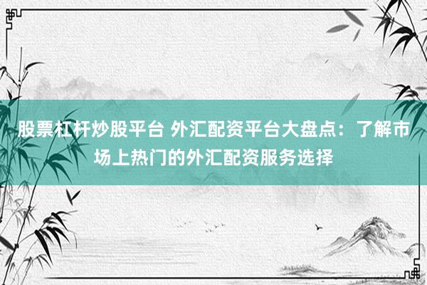 股票杠杆炒股平台 外汇配资平台大盘点：了解市场上热门的外汇配资服务选择