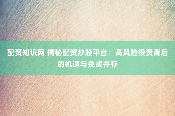 配资知识网 揭秘配资炒股平台：高风险投资背后的机遇与挑战并存