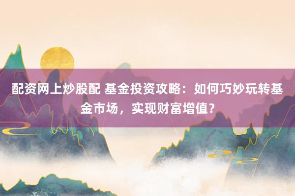 配资网上炒股配 基金投资攻略：如何巧妙玩转基金市场，实现财富增值？