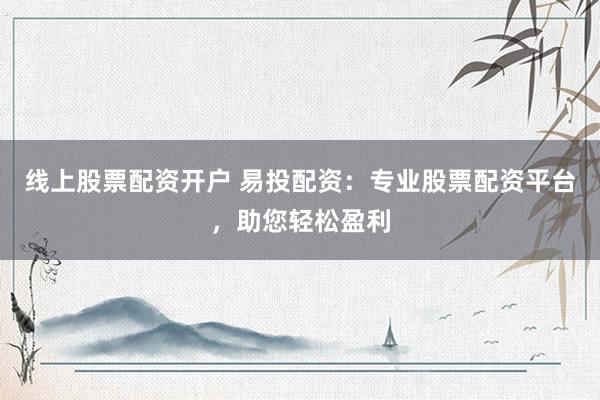 线上股票配资开户 易投配资：专业股票配资平台，助您轻松盈利