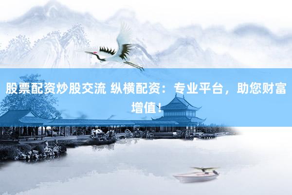 股票配资炒股交流 纵横配资：专业平台，助您财富增值！