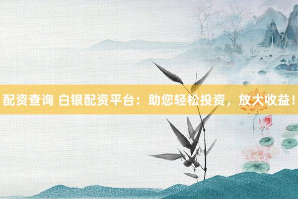 配资查询 白银配资平台：助您轻松投资，放大收益！