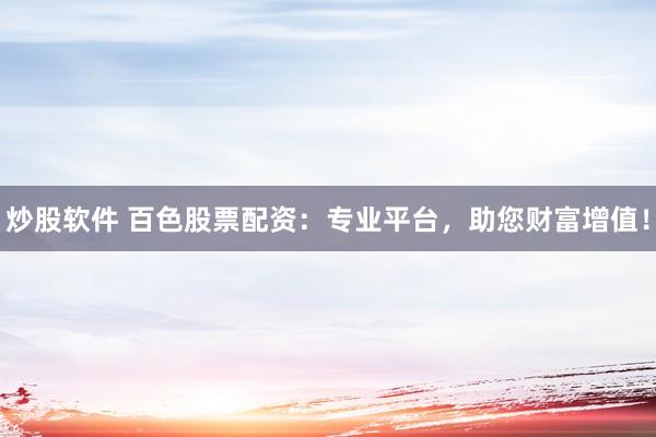 炒股软件 百色股票配资：专业平台，助您财富增值！