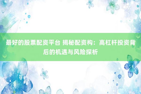 最好的股票配资平台 揭秘配资构：高杠杆投资背后的机遇与风险探析