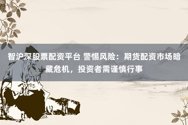 智沪深股票配资平台 警惕风险：期货配资市场暗藏危机，投资者需谨慎行事