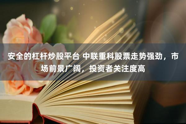 安全的杠杆炒股平台 中联重科股票走势强劲，市场前景广阔，投资者关注度高