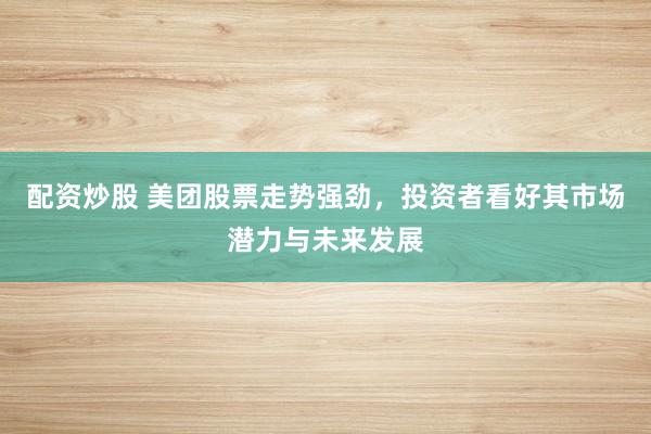 配资炒股 美团股票走势强劲，投资者看好其市场潜力与未来发展