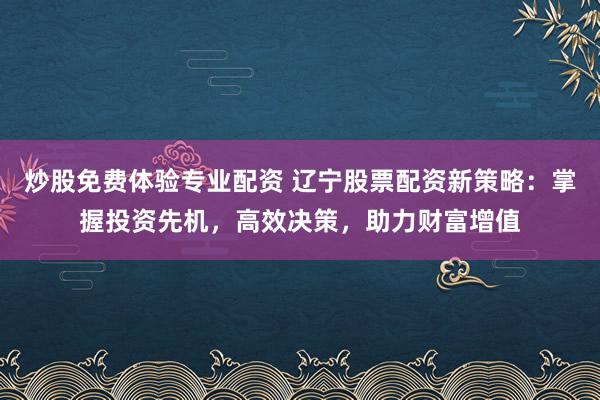 炒股免费体验专业配资 辽宁股票配资新策略：掌握投资先机，高效决策，助力财富增值
