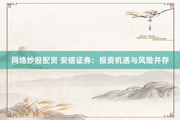 网络炒股配资 安信证券：投资机遇与风险并存