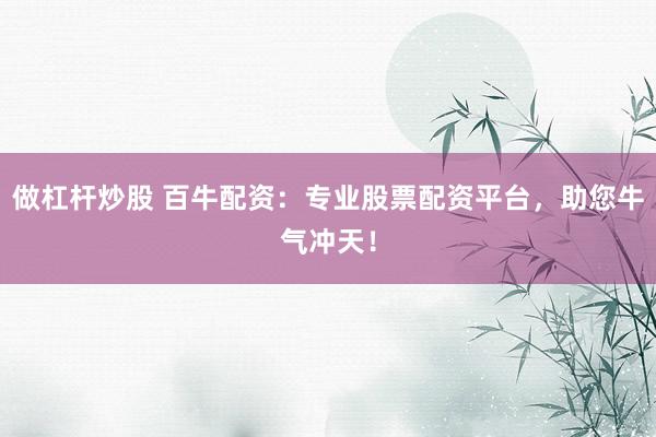 做杠杆炒股 百牛配资：专业股票配资平台，助您牛气冲天！