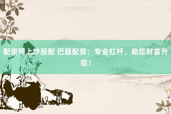 配资网上炒股配 巴题配资：专业杠杆，助您财富升级！
