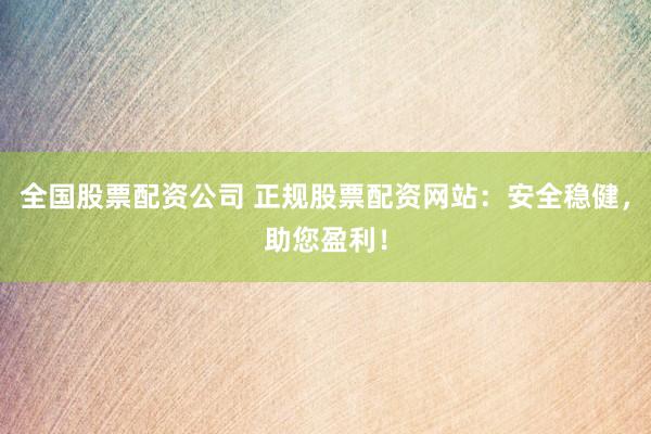 全国股票配资公司 正规股票配资网站：安全稳健，助您盈利！