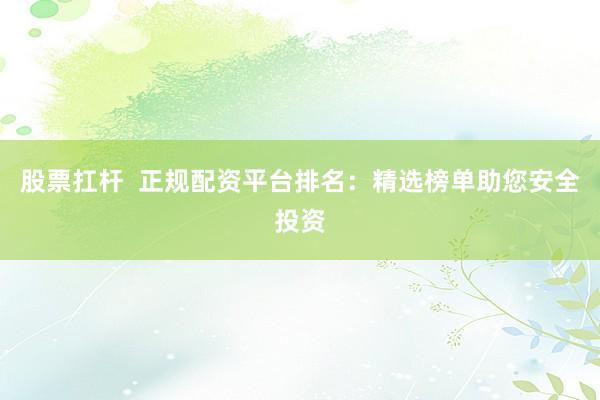 股票扛杆  正规配资平台排名：精选榜单助您安全投资