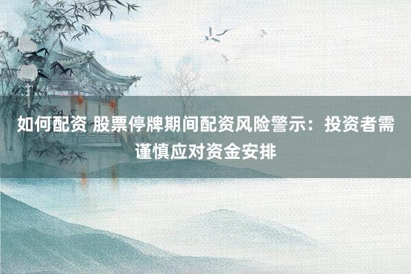 如何配资 股票停牌期间配资风险警示：投资者需谨慎应对资金安排