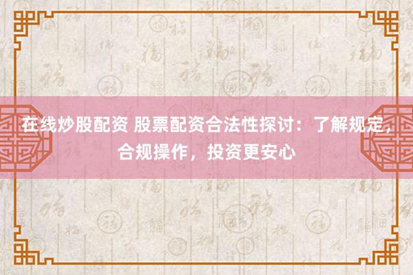 在线炒股配资 股票配资合法性探讨：了解规定，合规操作，投资更安心