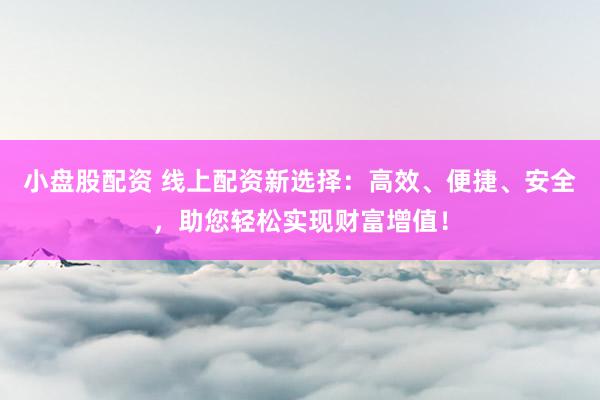 小盘股配资 线上配资新选择：高效、便捷、安全，助您轻松实现财富增值！