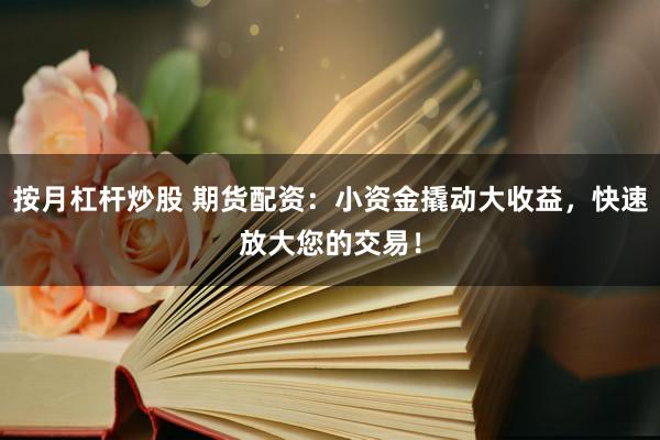 按月杠杆炒股 期货配资：小资金撬动大收益，快速放大您的交易！