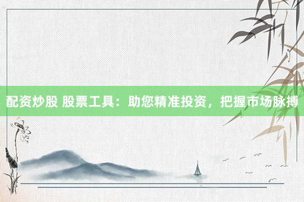 配资炒股 股票工具：助您精准投资，把握市场脉搏