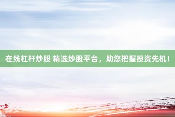 在线杠杆炒股 精选炒股平台，助您把握投资先机！