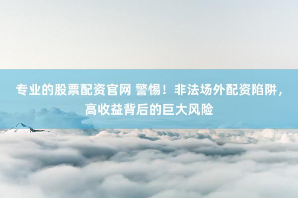 专业的股票配资官网 警惕！非法场外配资陷阱，高收益背后的巨大风险