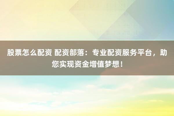 股票怎么配资 配资部落：专业配资服务平台，助您实现资金增值梦想！