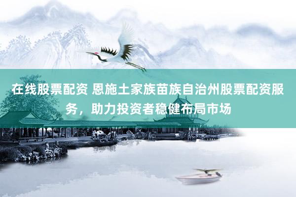 在线股票配资 恩施土家族苗族自治州股票配资服务，助力投资者稳健布局市场