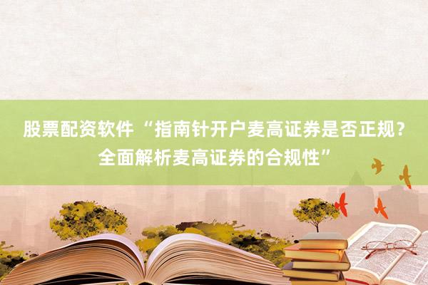 股票配资软件 “指南针开户麦高证券是否正规？全面解析麦高证券的合规性”