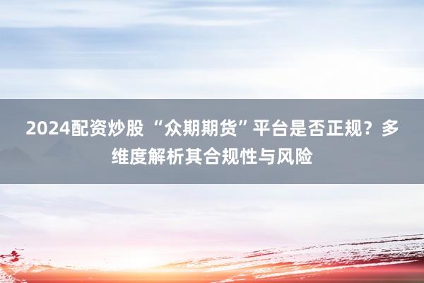 2024配资炒股 “众期期货”平台是否正规？多维度解析其合规性与风险