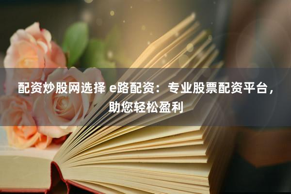 配资炒股网选择 e路配资：专业股票配资平台，助您轻松盈利