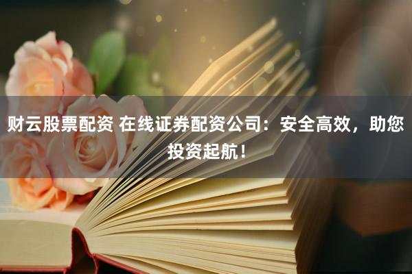 财云股票配资 在线证券配资公司：安全高效，助您投资起航！