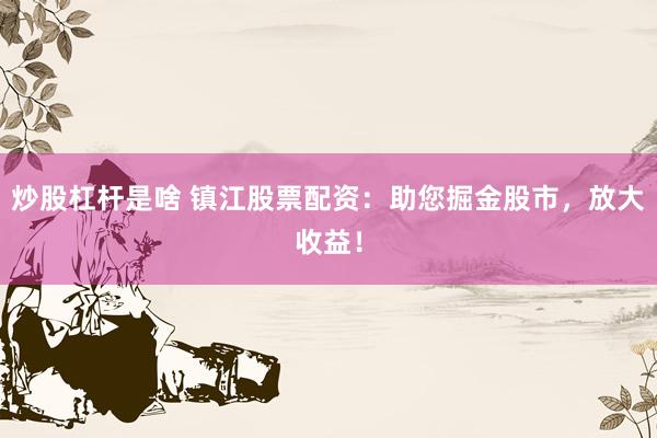 炒股杠杆是啥 镇江股票配资：助您掘金股市，放大收益！