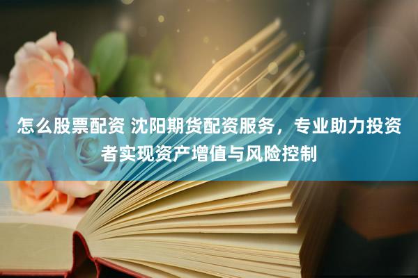 怎么股票配资 沈阳期货配资服务，专业助力投资者实现资产增值与风险控制