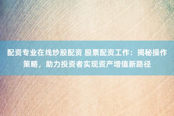 配资专业在线炒股配资 股票配资工作：揭秘操作策略，助力投资者实现资产增值新路径
