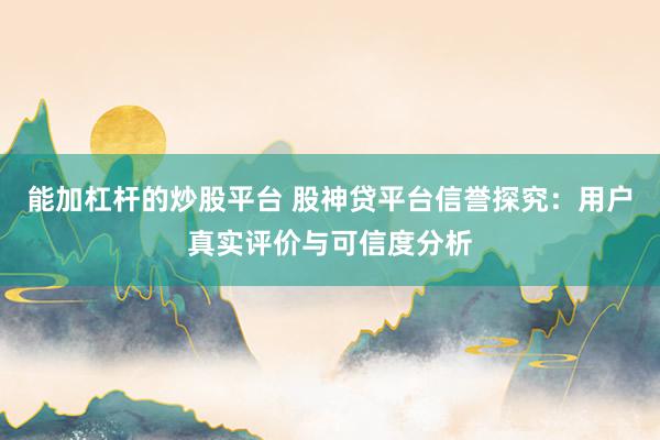 能加杠杆的炒股平台 股神贷平台信誉探究：用户真实评价与可信度分析
